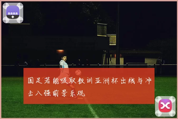 国足若能吸取教训亚洲杯出线与冲击八强前景乐观