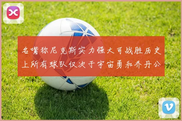 名嘴称尼克斯实力强大可战胜历史上所有球队仅次于宇宙勇和乔丹公牛
