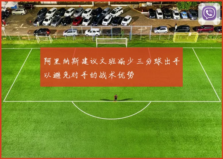 阿里纳斯建议文班减少三分球出手以避免对手的战术优势