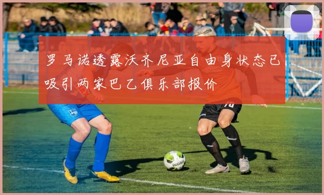 罗马诺透露沃齐尼亚自由身状态已吸引两家巴乙俱乐部报价