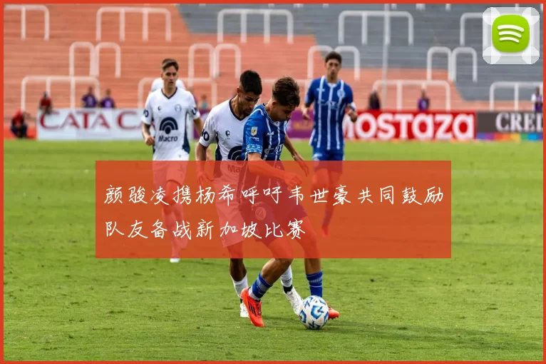 颜骏凌携杨希呼吁韦世豪共同鼓励队友备战新加坡比赛