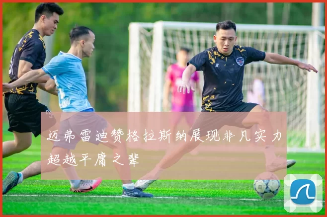 迈弗雷迪赞格拉斯纳展现非凡实力超越平庸之辈