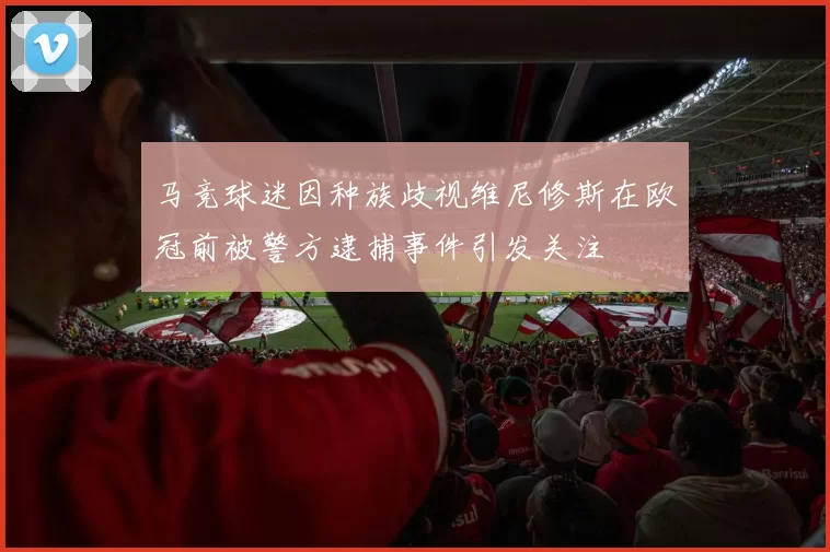 马竞球迷因种族歧视维尼修斯在欧冠前被警方逮捕事件引发关注
