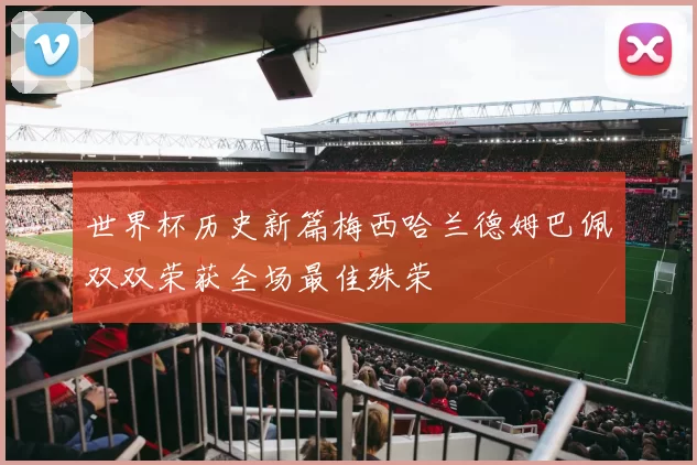 世界杯历史新篇梅西哈兰德姆巴佩双双荣获全场最佳殊荣