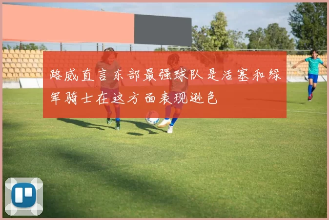 路威直言东部最强球队是活塞和绿军骑士在这方面表现逊色