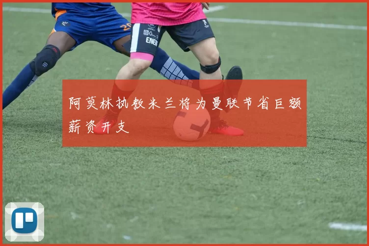 阿莫林执教米兰将为曼联节省巨额薪资开支