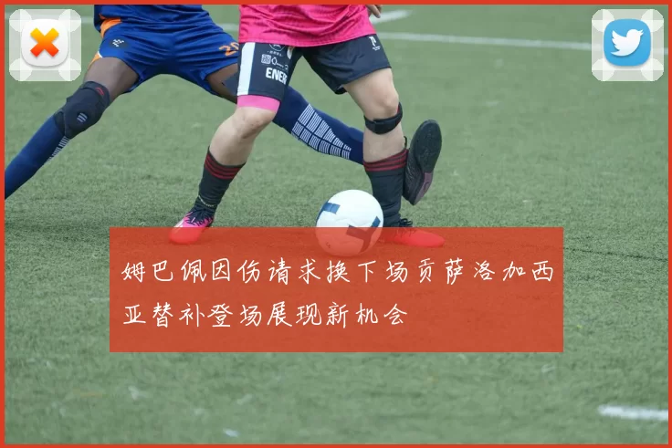姆巴佩因伤请求换下场贡萨洛加西亚替补登场展现新机会