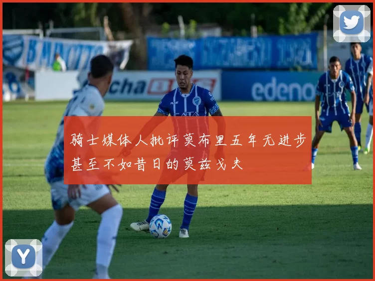 骑士媒体人批评莫布里五年无进步甚至不如昔日的莫兹戈夫