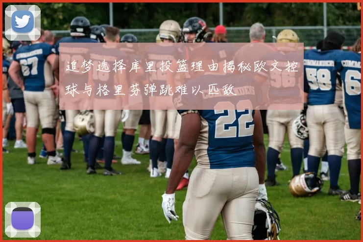追梦选择库里投篮理由揭秘欧文控球与格里芬弹跳难以匹敌
