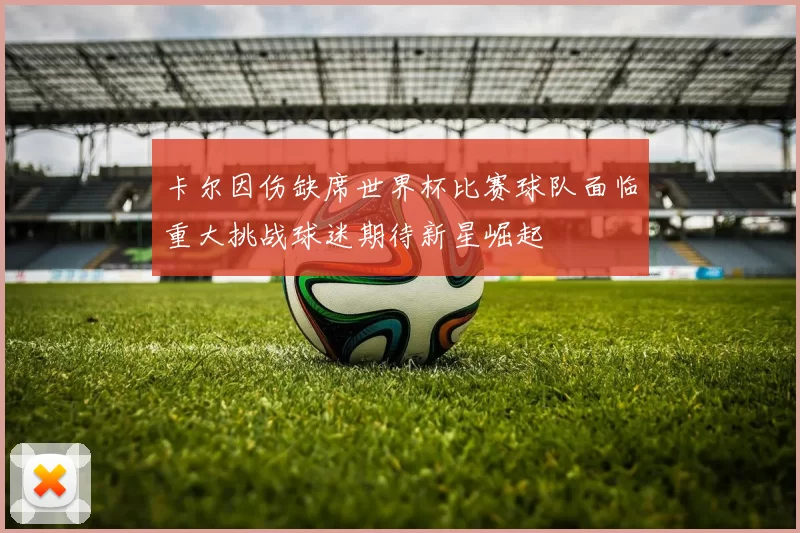 卡尔因伤缺席世界杯比赛球队面临重大挑战球迷期待新星崛起