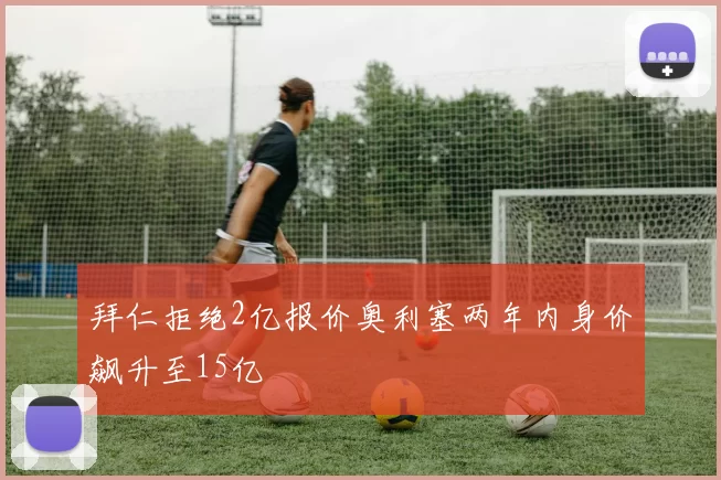 拜仁拒绝2亿报价奥利塞两年内身价飙升至15亿