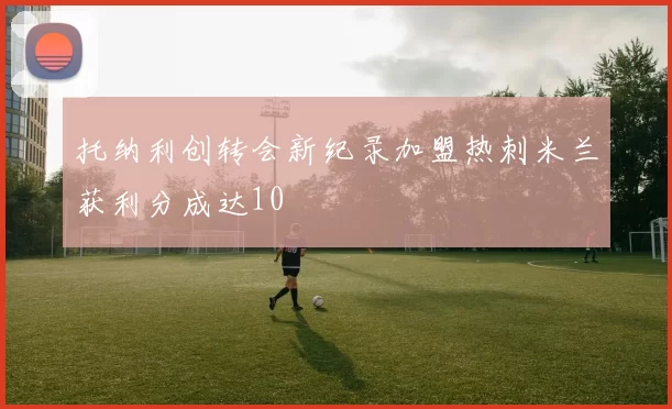 托纳利创转会新纪录加盟热刺米兰获利分成达10