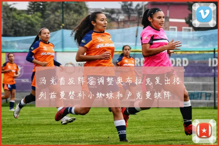 马竞首发阵容调整奥布拉克复出格列兹曼替补小蜘蛛和卢克曼缺阵