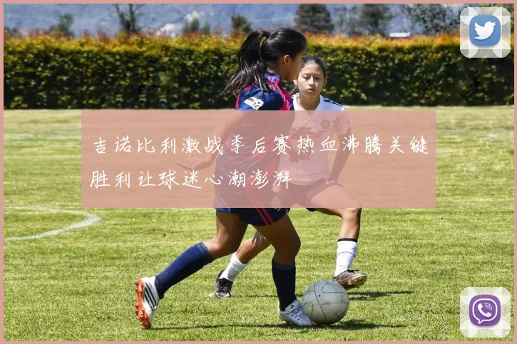 吉诺比利激战季后赛热血沸腾关键胜利让球迷心潮澎湃