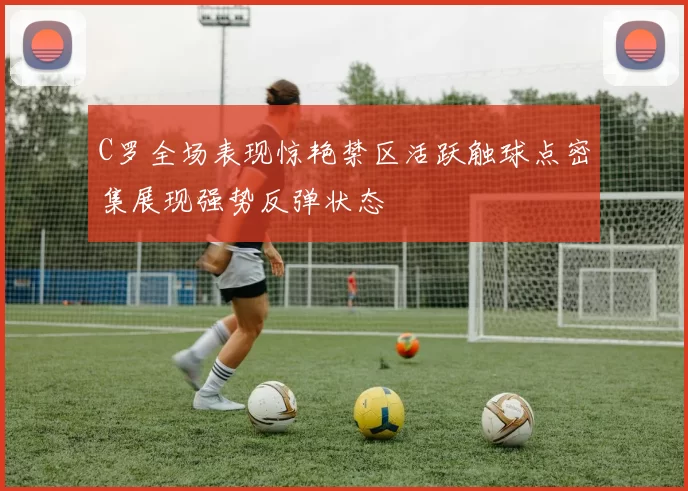 C罗全场表现惊艳禁区活跃触球点密集展现强势反弹状态
