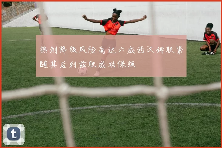 热刺降级风险高达六成西汉姆联紧随其后利兹联成功保级