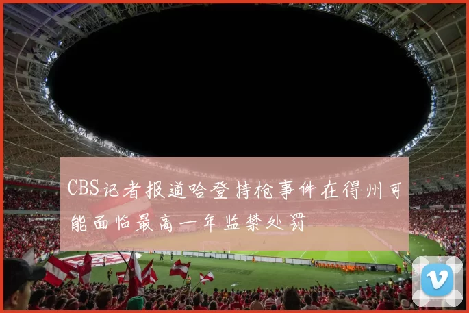 CBS记者报道哈登持枪事件在得州可能面临最高一年监禁处罚