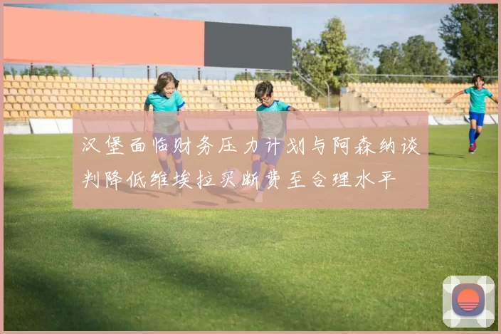 汉堡面临财务压力计划与阿森纳谈判降低维埃拉买断费至合理水平