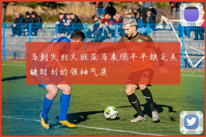 马刺失利文班亚马表现平平缺乏关键时刻的领袖气质