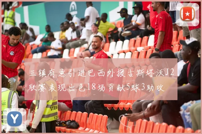 三镇有意引进巴西外援古斯塔沃J2联赛表现出色18场贡献5球3助攻