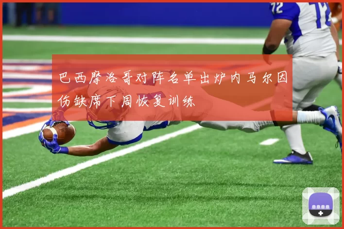 巴西摩洛哥对阵名单出炉内马尔因伤缺席下周恢复训练