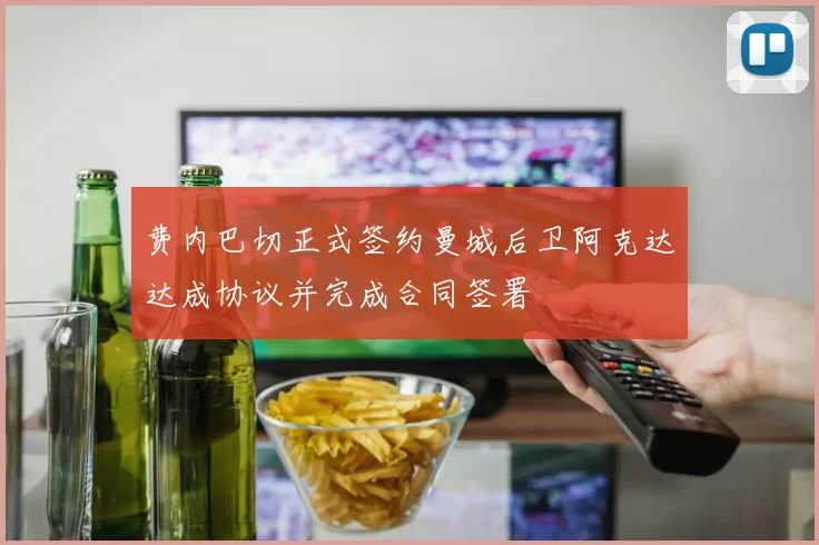 费内巴切正式签约曼城后卫阿克达达成协议并完成合同签署