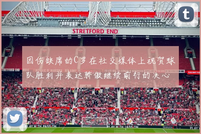 因伤缺席的C罗在社交媒体上祝贺球队胜利并表达骄傲继续前行的决心