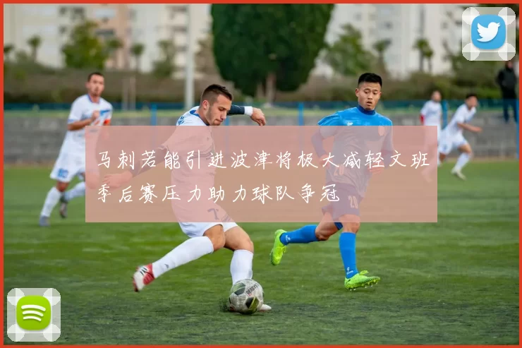 马刺若能引进波津将极大减轻文班季后赛压力助力球队争冠