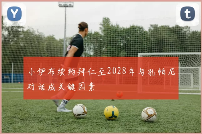 小伊布续约拜仁至2028年与孔帕尼对话成关键因素