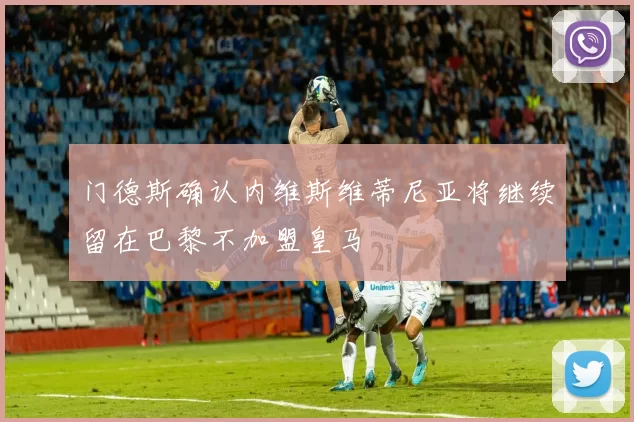 门德斯确认内维斯维蒂尼亚将继续留在巴黎不加盟皇马
