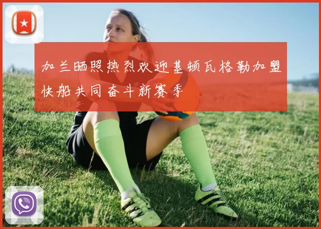 加兰晒照热烈欢迎基顿瓦格勒加盟快船共同奋斗新赛季