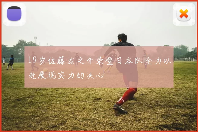 19岁佐藤龙之介荣登日本队全力以赴展现实力的决心