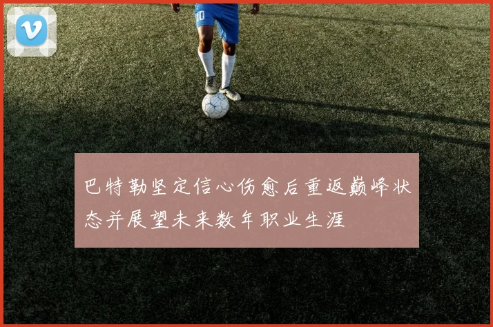 巴特勒坚定信心伤愈后重返巅峰状态并展望未来数年职业生涯